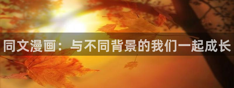 歪歪漫画平台下拉式：同文漫画：与不同背景的我们一起成长