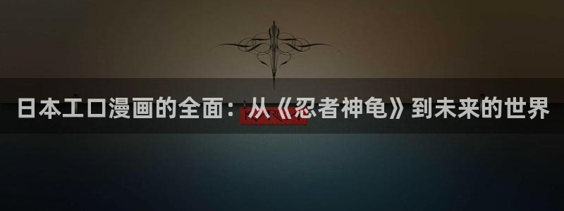 歪歪漫画免费版：日本工口漫画的全面：从《忍者神龟》到未来的世界